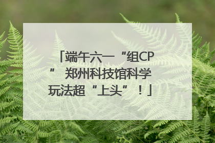 端午六一“组CP” 郑州科技馆科学玩法超“上头”！