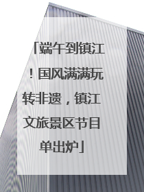 端午到镇江！国风满满玩转非遗，镇江文旅景区节目单出炉
