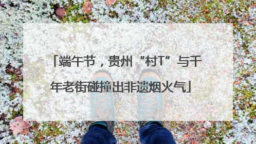 端午节，贵州“村T”与千年老街碰撞出非遗烟火气