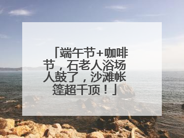 端午节+咖啡节，石老人浴场人鼓了，沙滩帐篷超千顶！