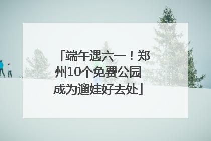 端午遇六一！郑州10个免费公园成为遛娃好去处