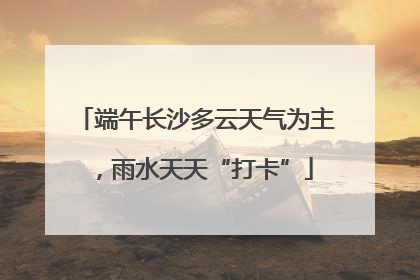 端午长沙多云天气为主，雨水天天“打卡”