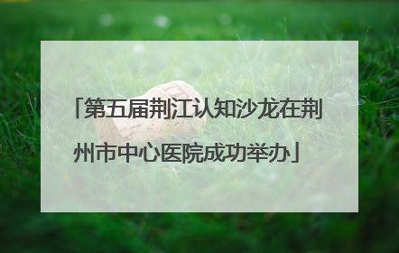 第五届荆江认知沙龙在荆州市中心医院成功举办
