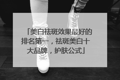 美白祛斑效果最好的排名第一，祛斑美白十大品牌，护肤公式