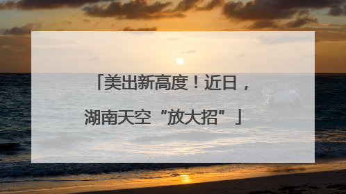 美出新高度！近日，湖南天空“放大招”