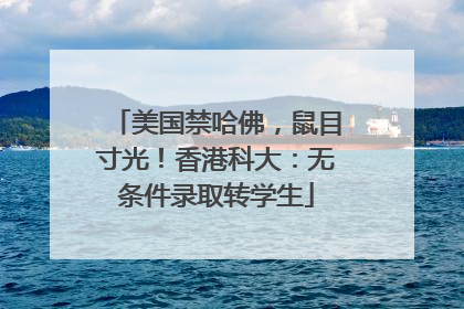 美国禁哈佛，鼠目寸光！香港科大：无条件录取转学生