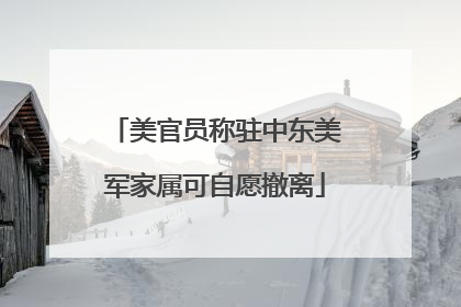 美官员称驻中东美军家属可自愿撤离