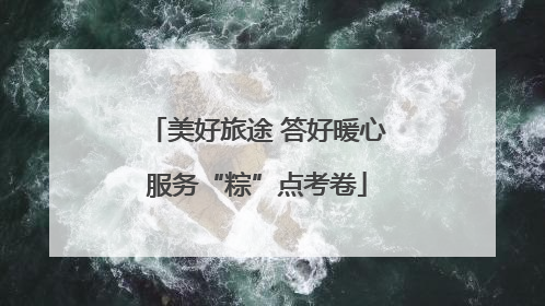美好旅途 答好暖心服务“粽”点考卷