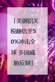 美钢铝关税翻倍至50%冲击全球 多国威胁反制