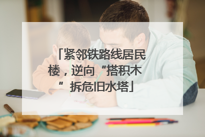 紧邻铁路线居民楼，逆向“搭积木”拆危旧水塔