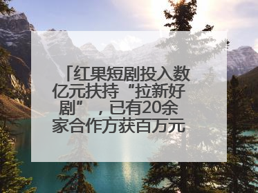 红果短剧投入数亿元扶持“拉新好剧”，已有20余家合作方获百万元额外激励