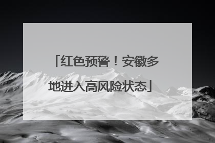 红色预警！安徽多地进入高风险状态