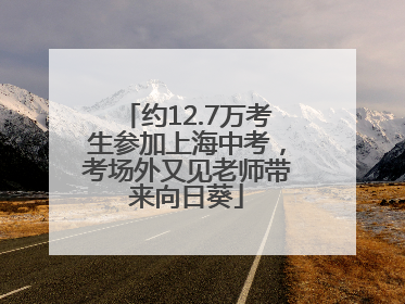 约12.7万考生参加上海中考，考场外又见老师带来向日葵