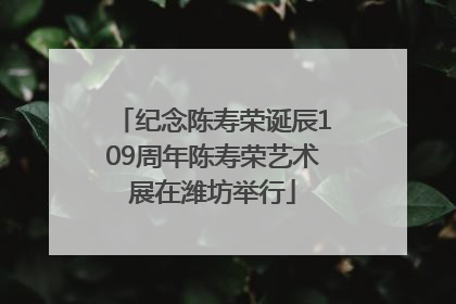纪念陈寿荣诞辰109周年陈寿荣艺术展在潍坊举行
