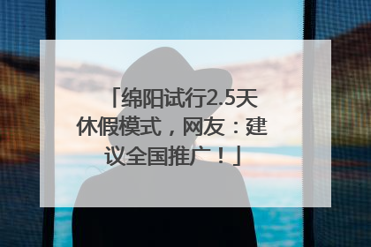 绵阳试行2.5天休假模式，网友：建议全国推广！