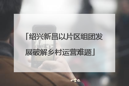 绍兴新昌以片区组团发展破解乡村运营难题