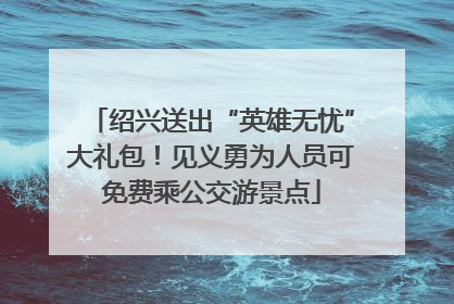 绍兴送出“英雄无忧”大礼包！见义勇为人员可免费乘公交游景点