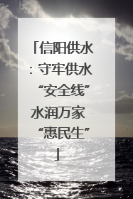 信阳供水：守牢供水“安全线” 水润万家“惠民生”