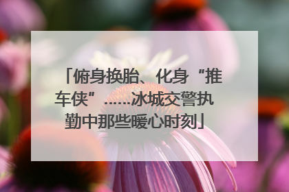 俯身换胎、化身“推车侠”……冰城交警执勤中那些暖心时刻
