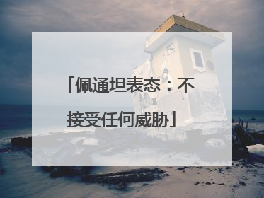 佩通坦表态：不接受任何威胁