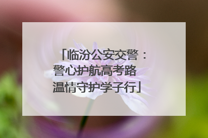 临汾公安交警：警心护航高考路 温情守护学子行