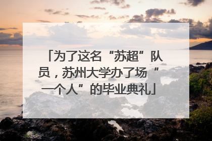 为了这名“苏超”队员，苏州大学办了场“一个人”的毕业典礼