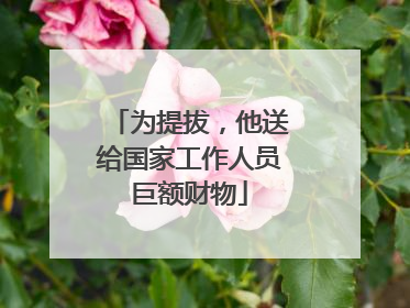 为提拔，他送给国家工作人员巨额财物