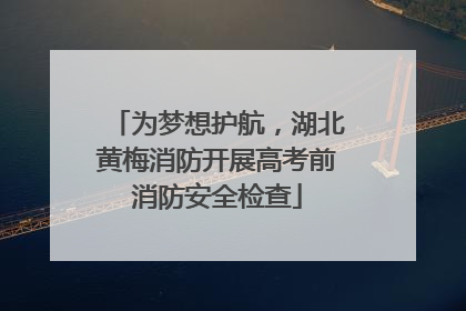 为梦想护航，湖北黄梅消防开展高考前消防安全检查