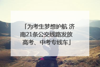 为考生梦想护航 济南21条公交线路发放高考、中考专线车