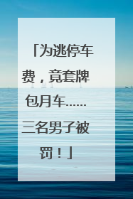 为逃停车费，竟套牌包月车……三名男子被罚！
