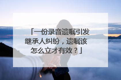 一份录音遗嘱引发继承人纠纷，遗嘱该怎么立才有效？