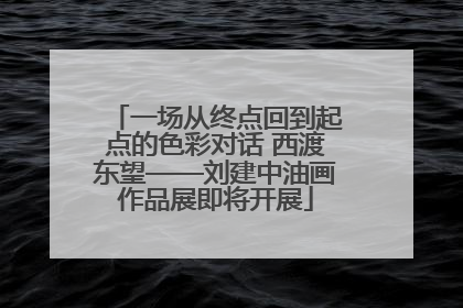 一场从终点回到起点的色彩对话 西渡东望——刘建中油画作品展即将开展