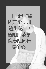 一起“袋拓芳华，印迹生花”！衡阳师范学院志愿同行暖童心