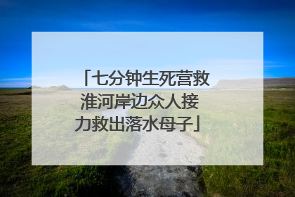 七分钟生死营救 淮河岸边众人接力救出落水母子
