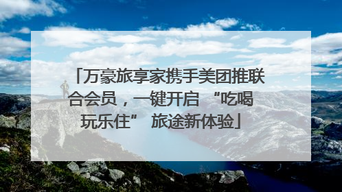 万豪旅享家携手美团推联合会员，一键开启 “吃喝玩乐住” 旅途新体验