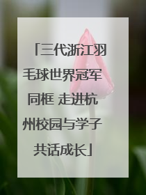 三代浙江羽毛球世界冠军同框 走进杭州校园与学子共话成长