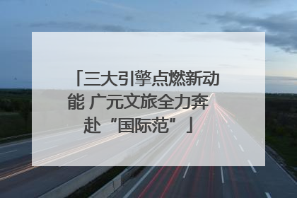 三大引擎点燃新动能 广元文旅全力奔赴“国际范”