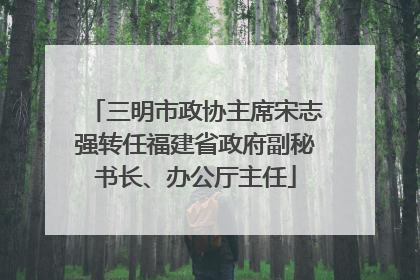 三明市政协主席宋志强转任福建省政府副秘书长、办公厅主任