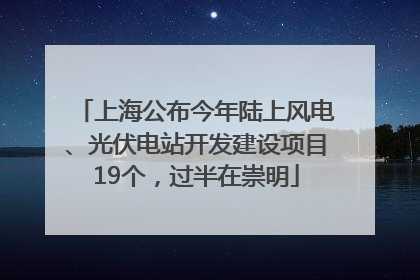 上海公布今年陆上风电、光伏电站开发建设项目19个，过半在崇明