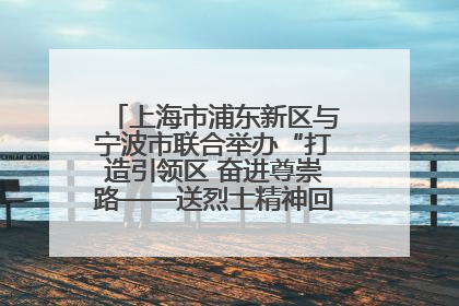 上海市浦东新区与宁波市联合举办“打造引领区 奋进尊崇路——送烈士精神回家乡”主题活动