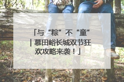 与“粽”不“童”｜慕田峪长城双节狂欢攻略来袭！