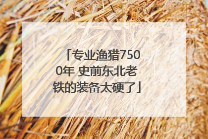 专业渔猎7500年 史前东北老铁的装备太硬了
