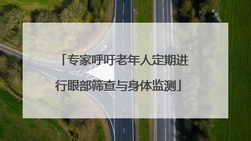 专家呼吁老年人定期进行眼部筛查与身体监测