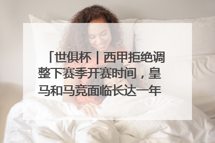 世俱杯｜西甲拒绝调整下赛季开赛时间，皇马和马竞面临长达一年的“魔鬼赛程”