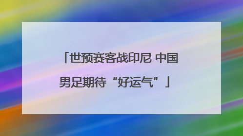 世预赛客战印尼 中国男足期待“好运气”