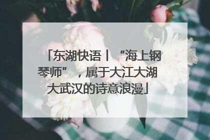 东湖快语丨“海上钢琴师”，属于大江大湖大武汉的诗意浪漫