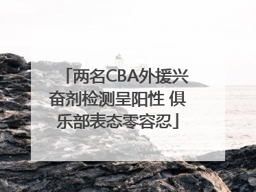 两名CBA外援兴奋剂检测呈阳性 俱乐部表态零容忍