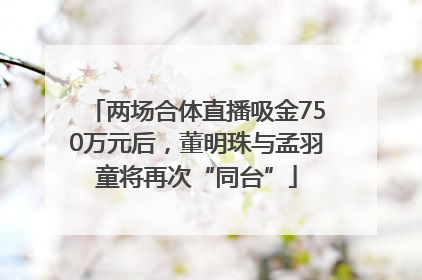 两场合体直播吸金750万元后，董明珠与孟羽童将再次“同台”