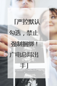 严控默认勾选，禁止强制捆绑！广电总局出手