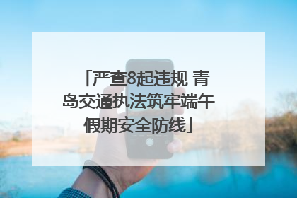 严查8起违规 青岛交通执法筑牢端午假期安全防线